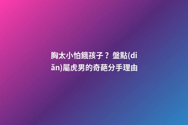 胸太小怕餓孩子？盤點(diǎn)屬虎男的奇葩分手理由
